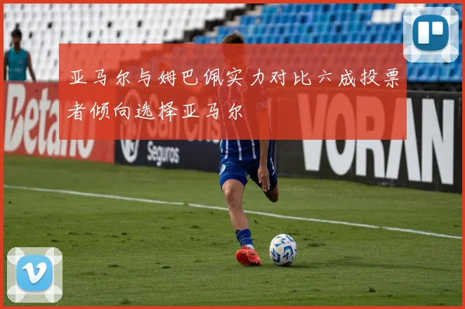 亚马尔与姆巴佩实力对比六成投票者倾向选择亚马尔