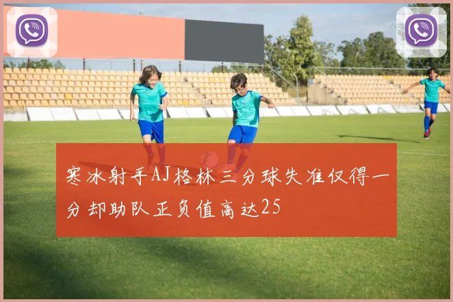 寒冰射手AJ格林三分球失准仅得一分却助队正负值高达25