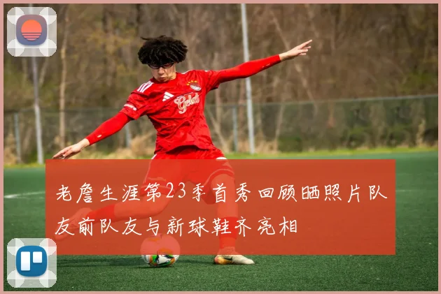老詹生涯第23季首秀回顾晒照片队友前队友与新球鞋齐亮相
