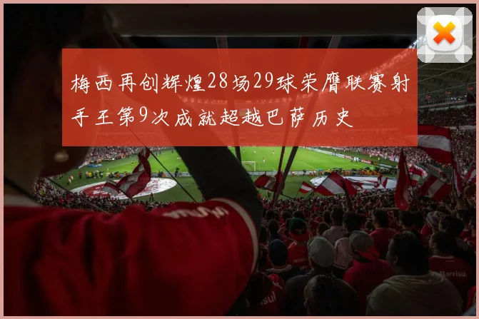 梅西再创辉煌28场29球荣膺联赛射手王第9次成就超越巴萨历史