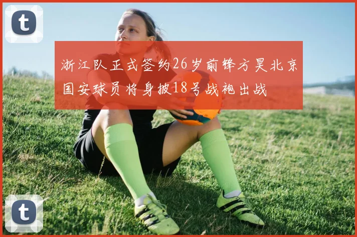 浙江队正式签约26岁前锋方昊北京国安球员将身披18号战袍出战