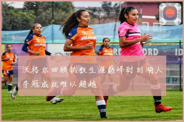 沃格尔回顾执教生涯巅峰时刻湖人夺冠成就难以超越