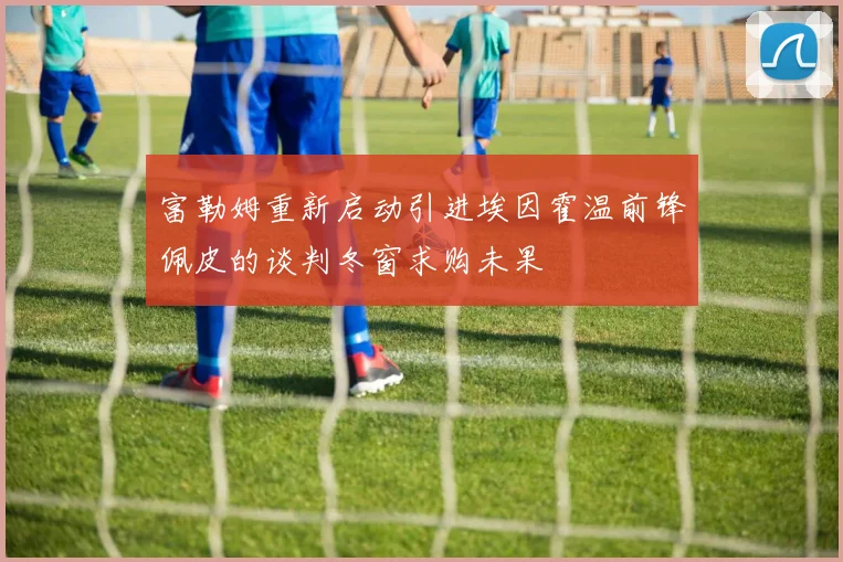 富勒姆重新启动引进埃因霍温前锋佩皮的谈判冬窗求购未果