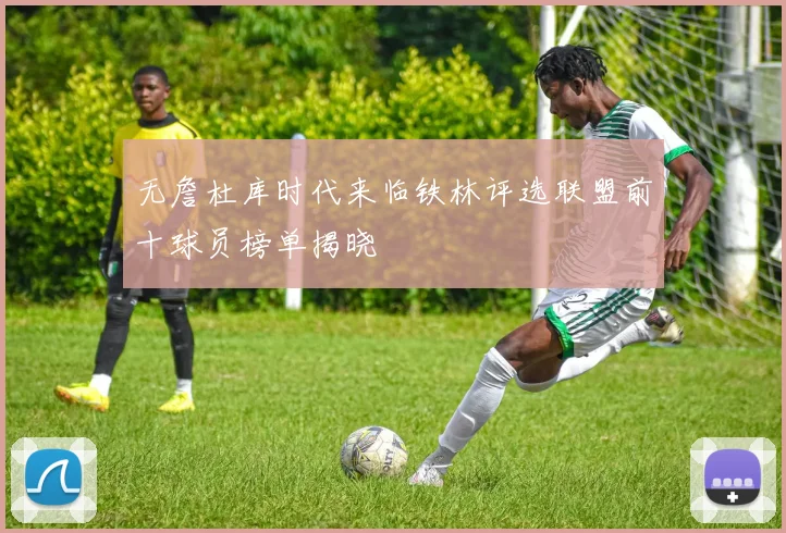 无詹杜库时代来临铁林评选联盟前十球员榜单揭晓