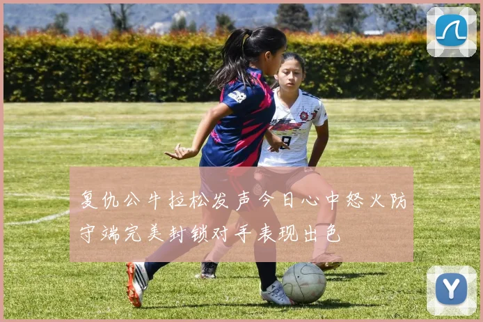 复仇公牛拉松发声今日心中怒火防守端完美封锁对手表现出色