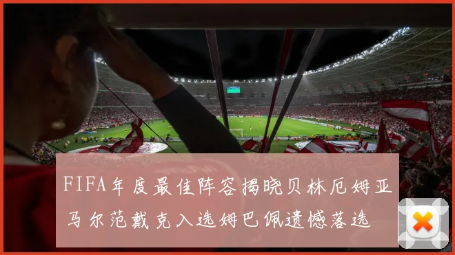 FIFA年度最佳阵容揭晓贝林厄姆亚马尔范戴克入选姆巴佩遗憾落选