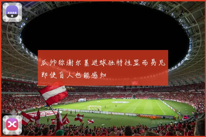 瓜帅称谢尔基进球独特性显而易见即使盲人也能感知