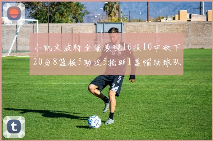 小凯文波特全能表现16投10中砍下20分8篮板5助攻5抢断1盖帽助球队绝杀对手
