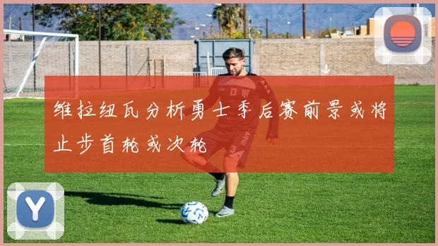 维拉纽瓦分析勇士季后赛前景或将止步首轮或次轮