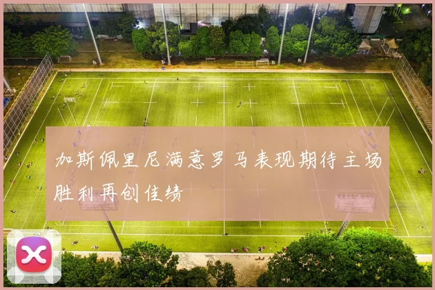 加斯佩里尼满意罗马表现期待主场胜利再创佳绩