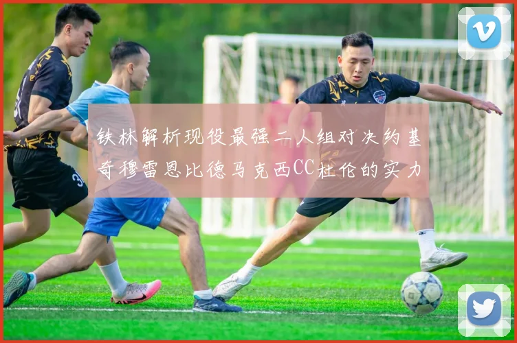 铁林解析现役最强二人组对决约基奇穆雷恩比德马克西CC杜伦的实力较量
