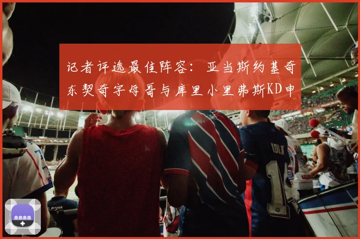 记者评选最佳阵容：亚当斯约基奇东契奇字母哥与库里小里弗斯KD申京入围三阵