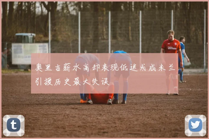 奥里吉薪水高却表现低迷或成米兰引援历史最大失误