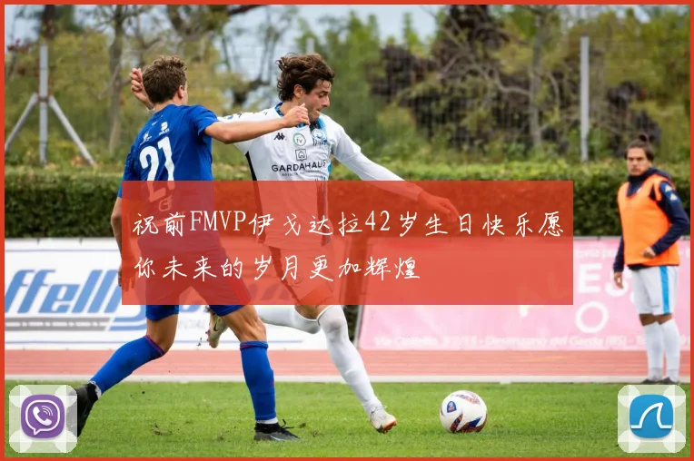 祝前FMVP伊戈达拉42岁生日快乐愿你未来的岁月更加辉煌