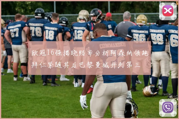 欧冠16强揭晓赔率分析阿森纳领跑拜仁紧随其后巴黎曼城并列第三