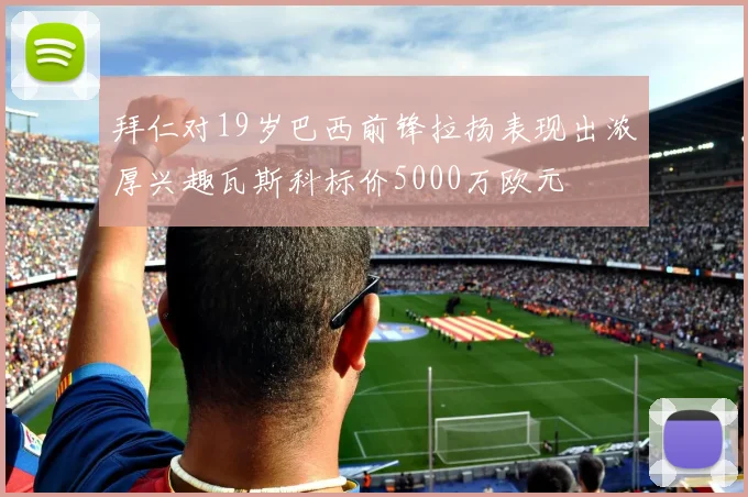拜仁对19岁巴西前锋拉扬表现出浓厚兴趣瓦斯科标价5000万欧元