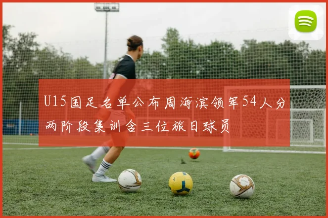U15国足名单公布周海滨领军54人分两阶段集训含三位旅日球员