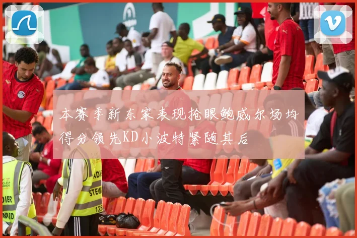 本赛季新东家表现抢眼鲍威尔场均得分领先KD小波特紧随其后