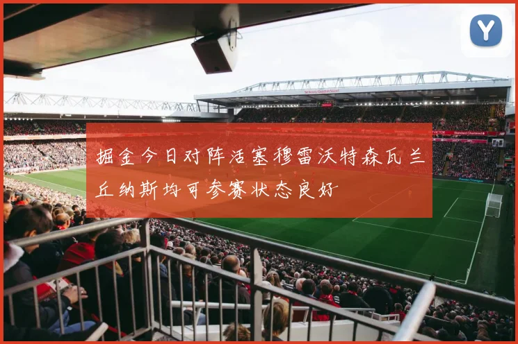 掘金今日对阵活塞穆雷沃特森瓦兰丘纳斯均可参赛状态良好
