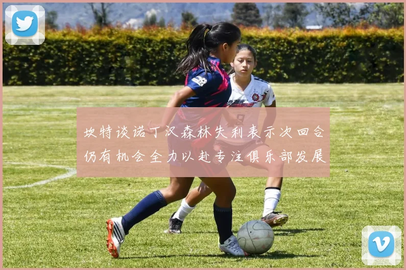 坎特谈诺丁汉森林失利表示次回合仍有机会全力以赴专注俱乐部发展