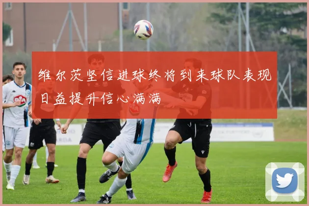维尔茨坚信进球终将到来球队表现日益提升信心满满