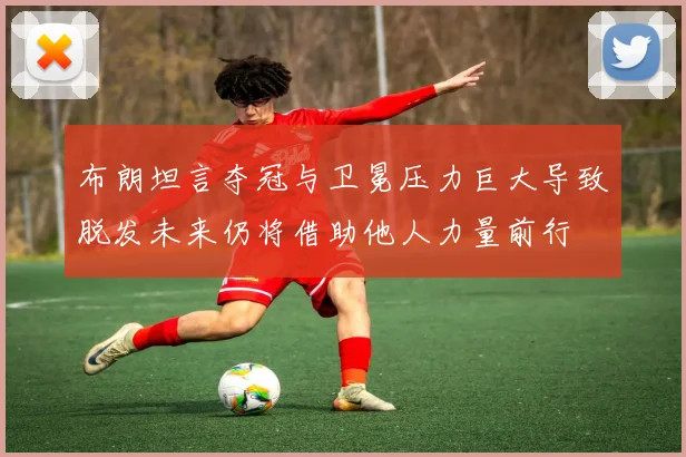 布朗坦言夺冠与卫冕压力巨大导致脱发未来仍将借助他人力量前行