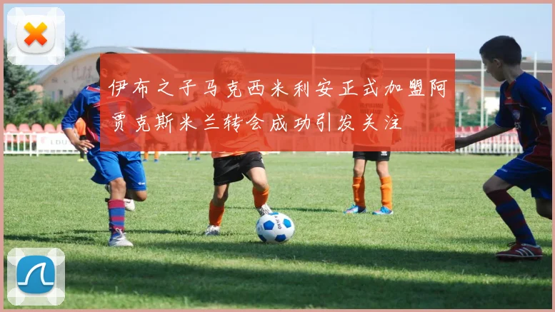 伊布之子马克西米利安正式加盟阿贾克斯米兰转会成功引发关注