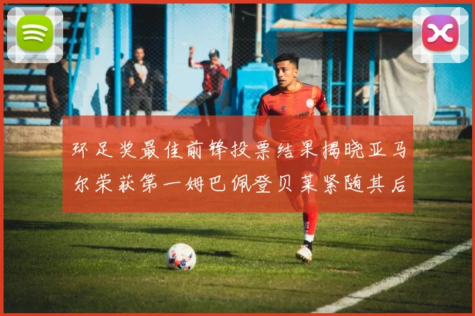 环足奖最佳前锋投票结果揭晓亚马尔荣获第一姆巴佩登贝莱紧随其后
