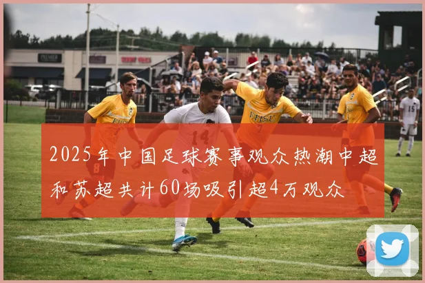 2025年中国足球赛事观众热潮中超和苏超共计60场吸引超4万观众