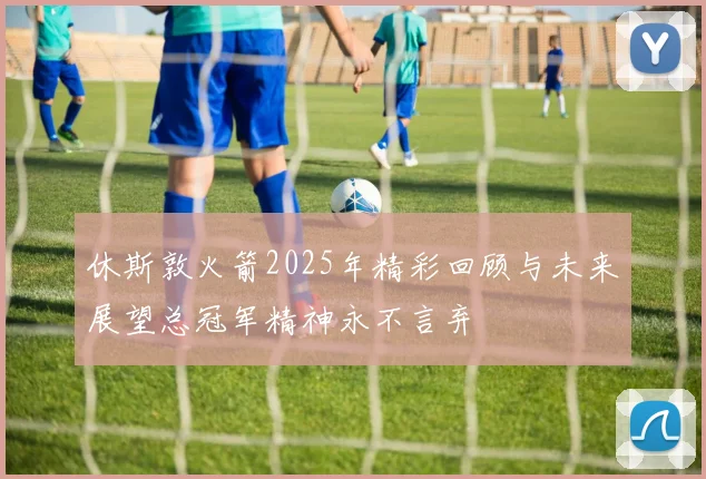 休斯敦火箭2025年精彩回顾与未来展望总冠军精神永不言弃