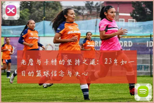老詹与卡特的坚持之道：23年如一日的篮球信念与决心