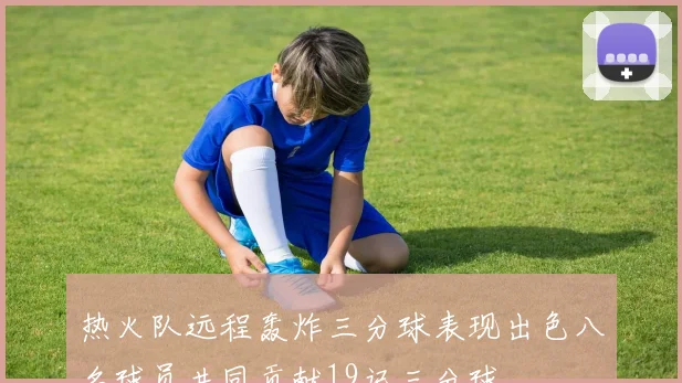 热火队远程轰炸三分球表现出色八名球员共同贡献19记三分球