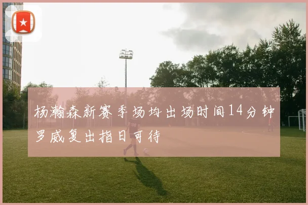 杨瀚森新赛季场均出场时间14分钟罗威复出指日可待