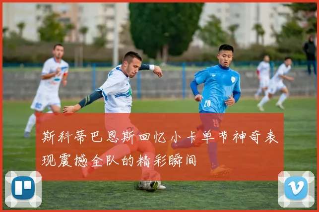 斯科蒂巴恩斯回忆小卡单节神奇表现震撼全队的精彩瞬间