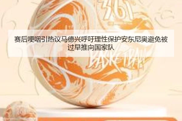 赛后哽咽引热议马德兴呼吁理性保护安东尼奥避免被过早推向国家队 | ayx